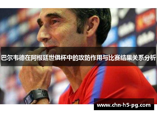 巴尔韦德在阿根廷世俱杯中的攻防作用与比赛结果关系分析