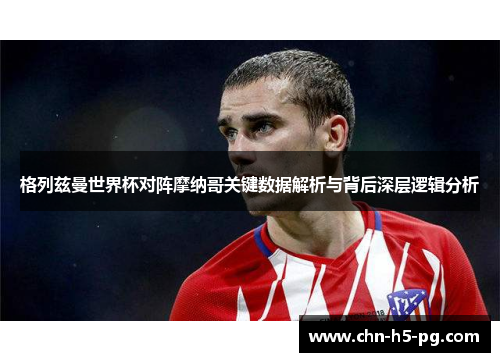 格列兹曼世界杯对阵摩纳哥关键数据解析与背后深层逻辑分析