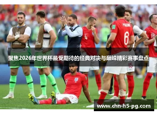 聚焦2026年世界杯最受期待的经典对决与巅峰精彩赛事盘点