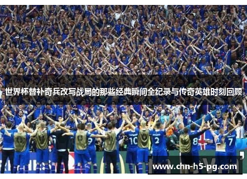 世界杯替补奇兵改写战局的那些经典瞬间全纪录与传奇英雄时刻回顾
