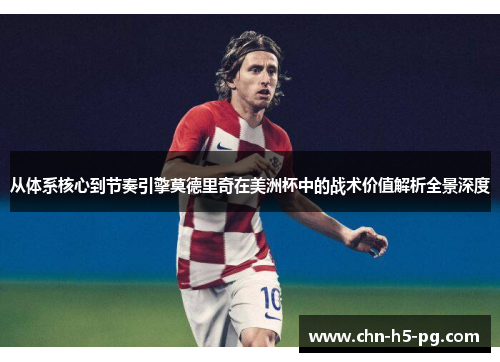 从体系核心到节奏引擎莫德里奇在美洲杯中的战术价值解析全景深度