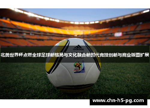 北美世界杯点燃全球足球新格局与文化融合新时代竞技创新与商业版图扩展