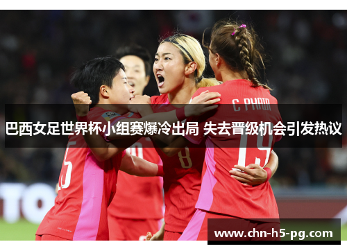 巴西女足世界杯小组赛爆冷出局 失去晋级机会引发热议