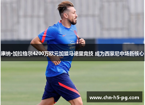 康纳·加拉格尔4200万欧元加盟马德里竞技 成为西蒙尼中场新核心