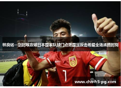 林良铭一剑封喉攻破日本国家队球门点燃国足反击希望全场沸腾时刻