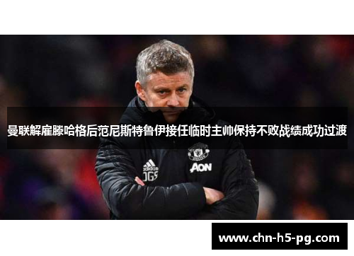 曼联解雇滕哈格后范尼斯特鲁伊接任临时主帅保持不败战绩成功过渡 曼联解雇滕哈格后范尼斯特鲁伊接任临时主帅保持不败战绩成功过渡