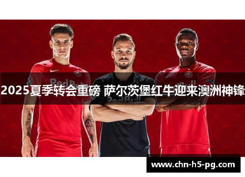 2025夏季转会重磅 萨尔茨堡红牛迎来澳洲神锋 2025夏季转会重磅 萨尔茨堡红牛迎来澳洲神锋