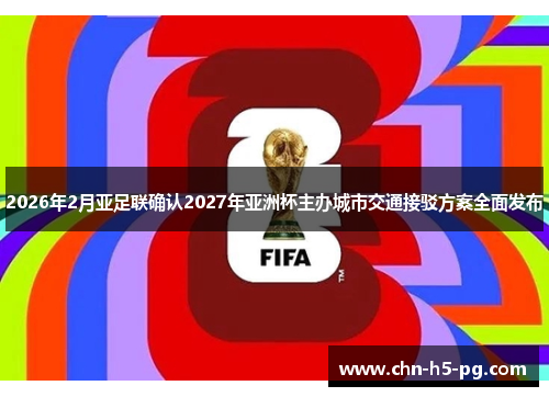 2026年2月亚足联确认2027年亚洲杯主办城市交通接驳方案全面发布