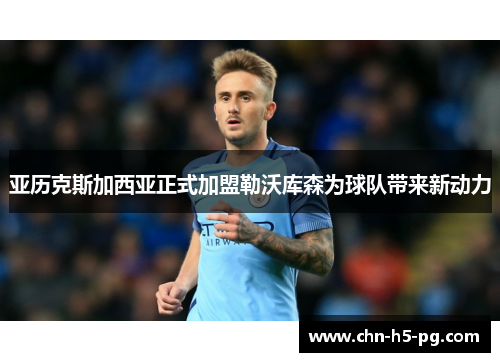 亚历克斯加西亚正式加盟勒沃库森为球队带来新动力 亚历克斯加西亚正式加盟勒沃库森为球队带来新动力