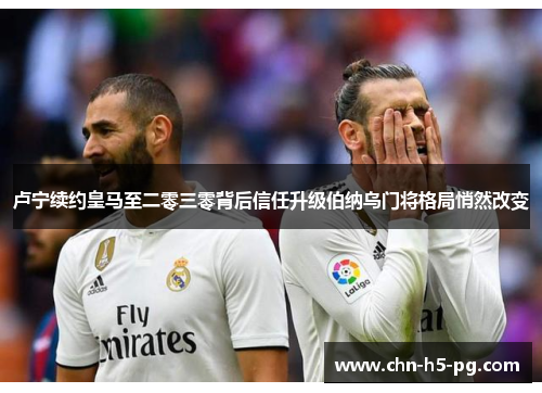 卢宁续约皇马至二零三零背后信任升级伯纳乌门将格局悄然改变 卢宁续约皇马至二零三零背后信任升级伯纳乌门将格局悄然改变