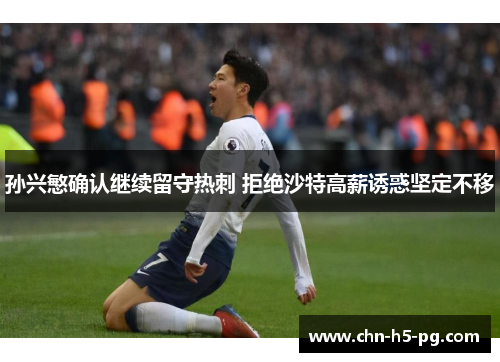 孙兴慜确认继续留守热刺 拒绝沙特高薪诱惑坚定不移