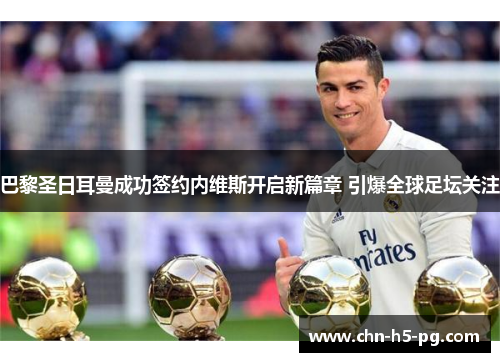 巴黎圣日耳曼成功签约内维斯开启新篇章 引爆全球足坛关注 巴黎圣日耳曼成功签约内维斯开启新篇章 引爆全球足坛关注