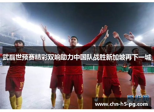 武磊世预赛精彩双响助力中国队战胜新加坡再下一城