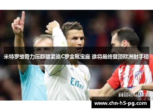 米特罗维奇力压群雄紧追C罗金靴宝座 谁将最终登顶欧洲射手榜