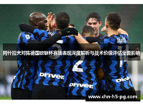 阿什拉夫对阵德国欧联杯赛场表现深度解析与战术价值评估全面影响