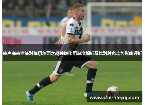 库卢塞夫斯基对阵切尔西之战关键作用深度解析及其对胜负走势影响评析