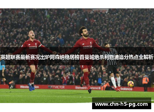 英超联赛最新赛况出炉阿森纳稳居榜首曼城绝杀利物浦追分热点全解析