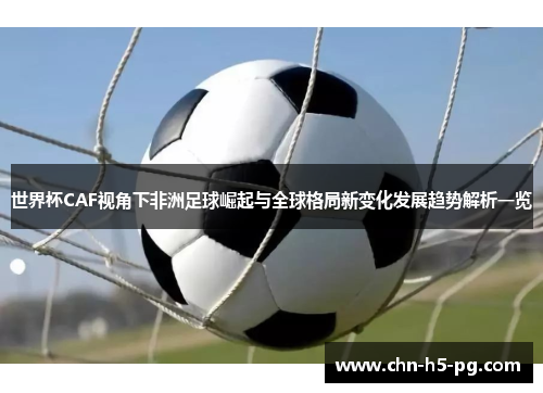 世界杯CAF视角下非洲足球崛起与全球格局新变化发展趋势解析一览