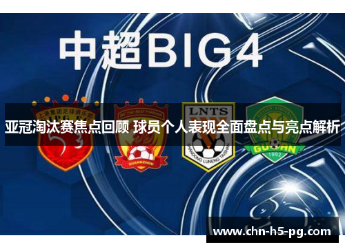亚冠淘汰赛焦点回顾 球员个人表现全面盘点与亮点解析