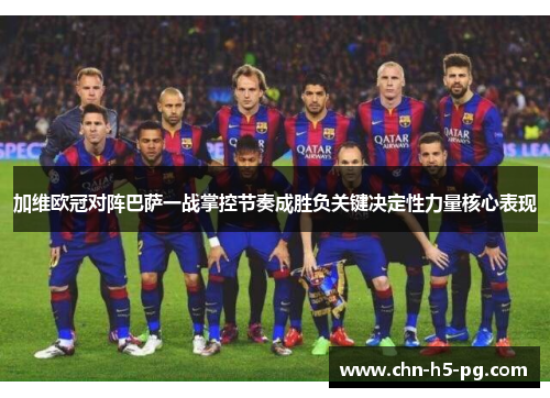 加维欧冠对阵巴萨一战掌控节奏成胜负关键决定性力量核心表现