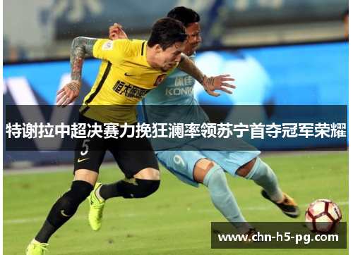 特谢拉中超决赛力挽狂澜率领苏宁首夺冠军荣耀 特谢拉中超决赛力挽狂澜率领苏宁首夺冠军荣耀