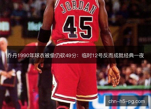 乔丹1990年球衣被偷仍砍49分：临时12号反而成就经典一夜