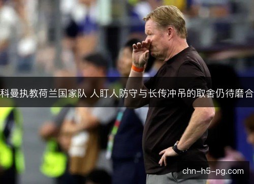 科曼执教荷兰国家队 人盯人防守与长传冲吊的取舍仍待磨合